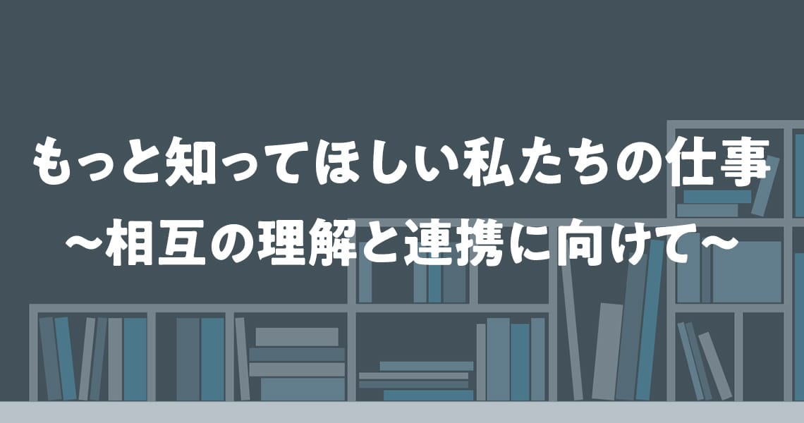 もっと知ってほしい私たちの仕事〜相互の理解と連携に向けて〜（第8回）