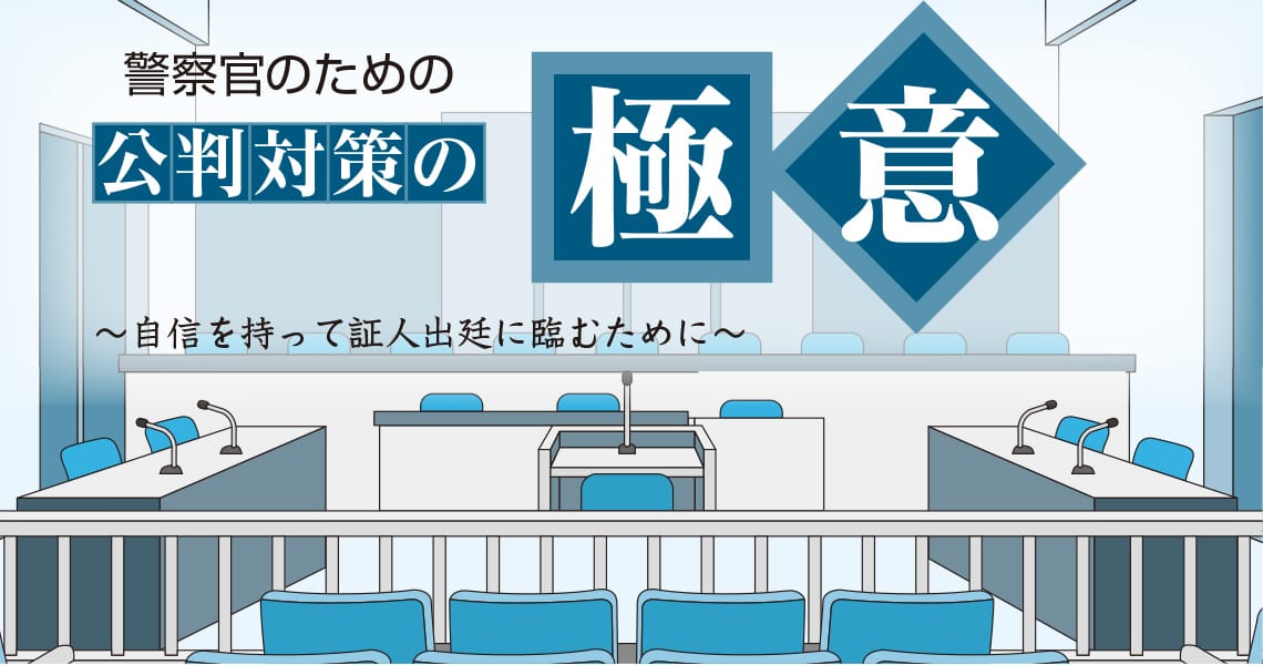 警察官のための公判対策の極意～自信を持って証人出廷に臨むために～（第6回）